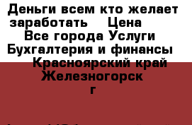 Деньги всем кто желает заработать. › Цена ­ 500 - Все города Услуги » Бухгалтерия и финансы   . Красноярский край,Железногорск г.